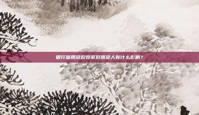 银行信用贷款收紧对借贷人有什么影响？