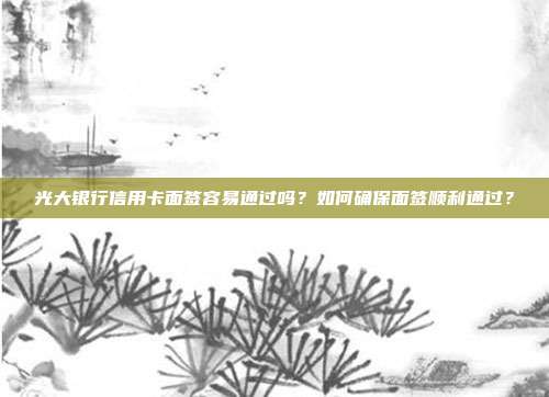 光大银行信用卡面签容易通过吗？如何确保面签顺利通过？