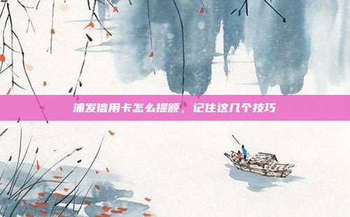 浦发信用卡怎么提额，记住这几个技巧