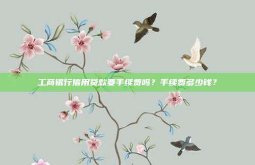 工商银行信用贷款要手续费吗？手续费多少钱？