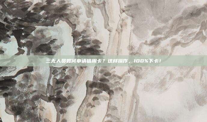 三无人员如何申请信用卡？这样操作，100%下卡！