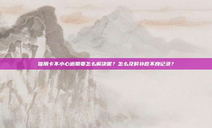 信用卡不小心逾期要怎么解决呢？怎么及时补救不良记录？