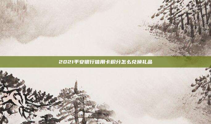 2021平安银行信用卡积分怎么兑换礼品