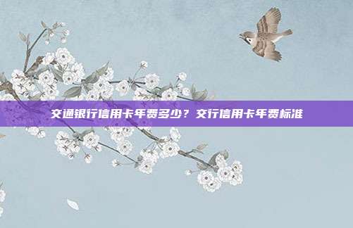 交通银行信用卡年费多少？交行信用卡年费标准