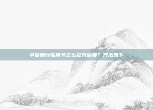 中信银行信用卡怎么提升额度？方法如下