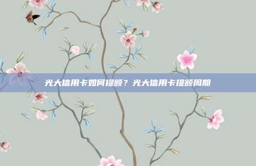 光大信用卡如何提额?光大信用卡提额周期