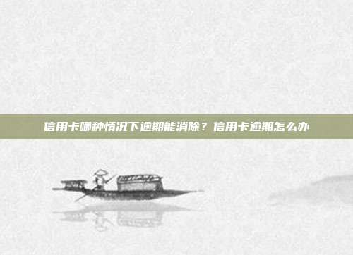 信用卡哪种情况下逾期能消除？信用卡逾期怎么办
