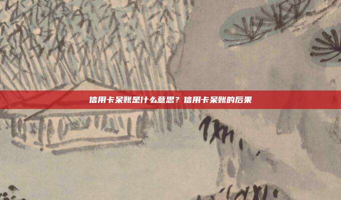 信用卡呆账是什么意思？信用卡呆账的后果