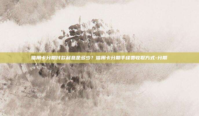 信用卡分期付款利息是多少？信用卡分期手续费收取方式-分期