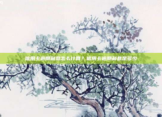 信用卡逾期利息怎么计算？信用卡逾期利息是多少