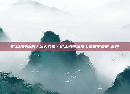 汇丰银行信用卡怎么取现？汇丰银行信用卡取现手续费-套现