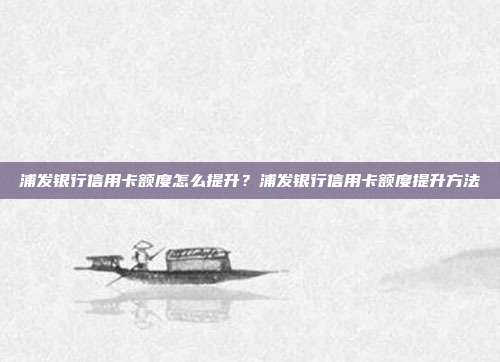 浦发银行信用卡额度怎么提升？浦发银行信用卡额度提升方法