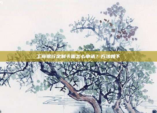 工商银行定制卡面怎么申请？方法如下