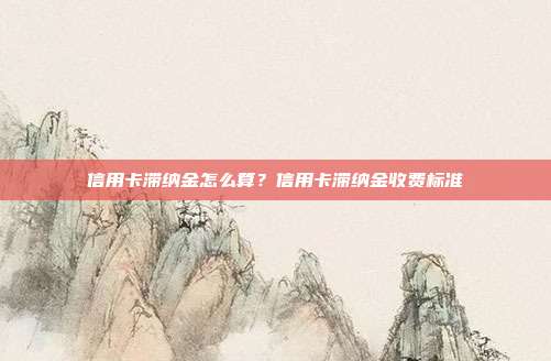 信用卡滞纳金怎么算?信用卡滞纳金收费标准
