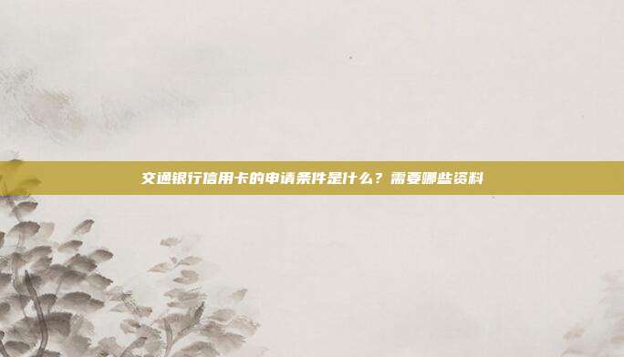 交通银行信用卡的申请条件是什么？需要哪些资料