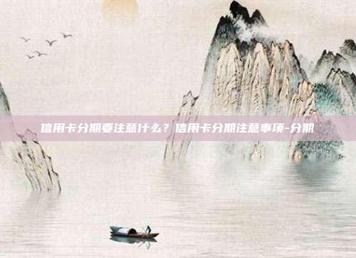 信用卡分期要注意什么?信用卡分期注意事项-分期