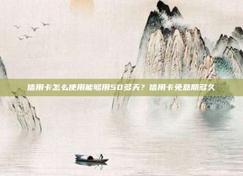 信用卡怎么使用能够用50多天？信用卡免息期多久