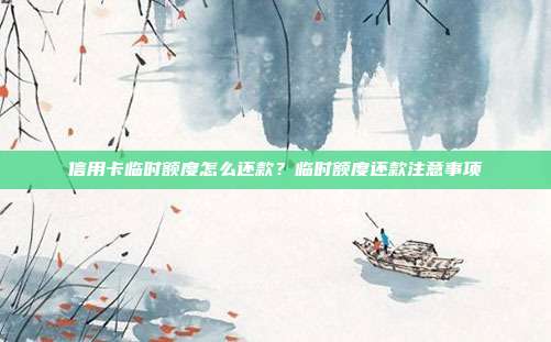信用卡临时额度怎么还款？临时额度还款注意事项