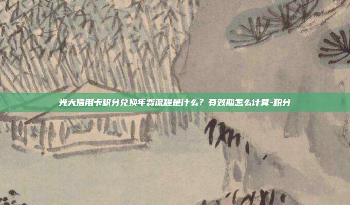 光大信用卡积分兑换年费流程是什么？有效期怎么计算-积分