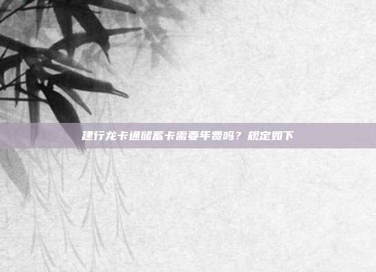 建行龙卡通储蓄卡需要年费吗？规定如下
