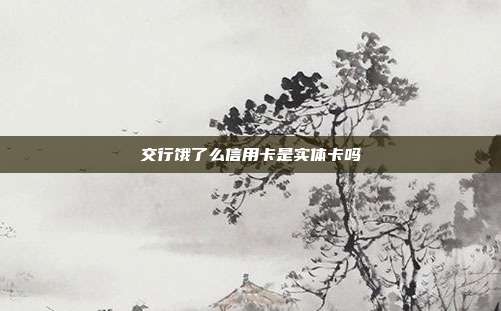 交行饿了么信用卡是实体卡吗