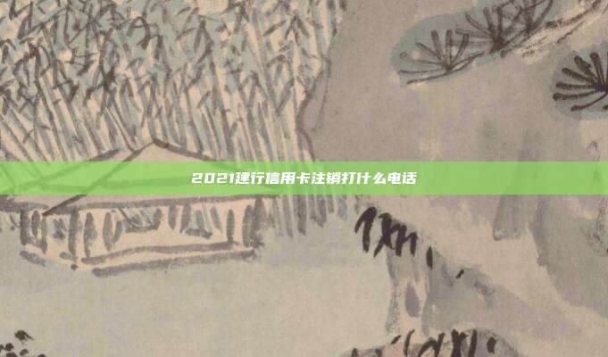 2021建行信用卡注销打什么电话