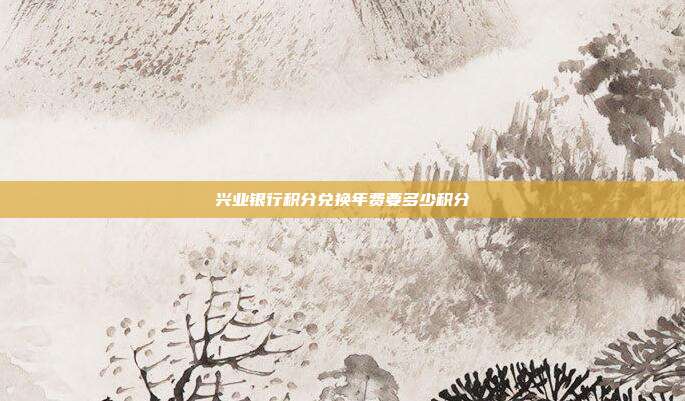 兴业银行积分兑换年费要多少积分