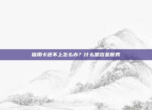 信用卡还不上怎么办?什么是容差服务