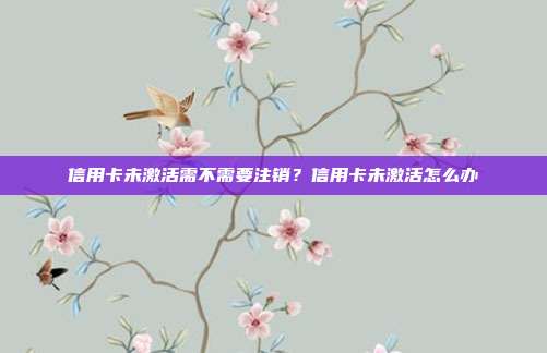 信用卡未激活需不需要注销?信用卡未激活怎么办