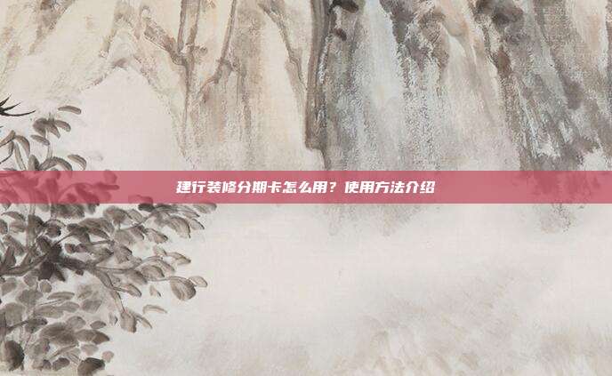 建行装修分期卡怎么用？使用方法介绍