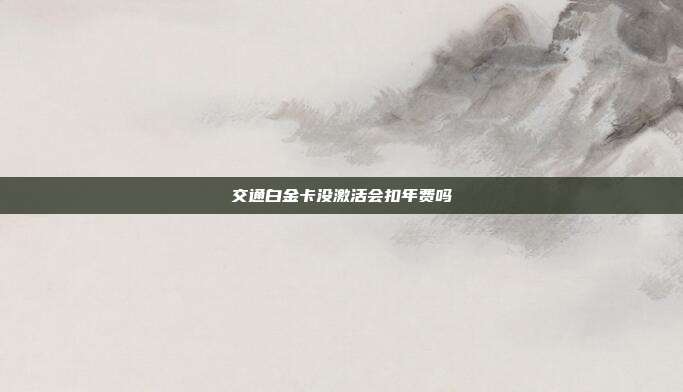 交通白金卡没激活会扣年费吗