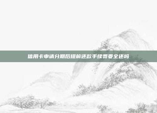 信用卡申请分期后提前还款手续费要全还吗