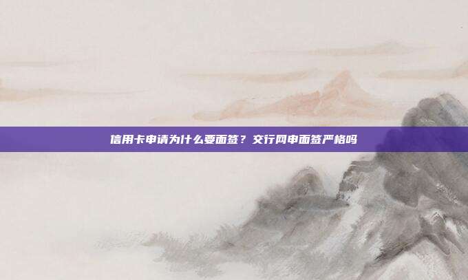 信用卡申请为什么要面签？交行网申面签严格吗