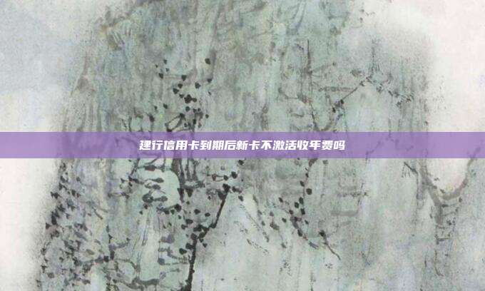 建行信用卡到期后新卡不激活收年费吗