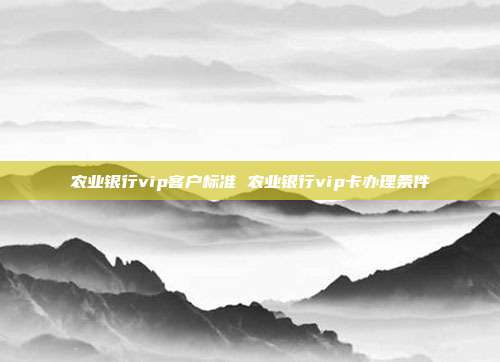 农业银行vip客户标准 农业银行vip卡办理条件