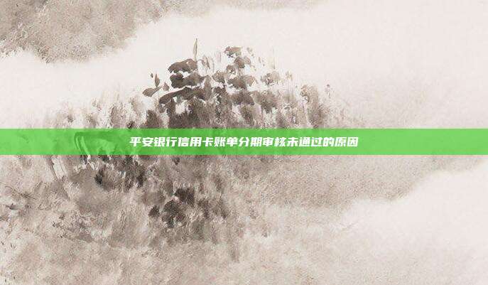 平安银行信用卡账单分期审核未通过的原因