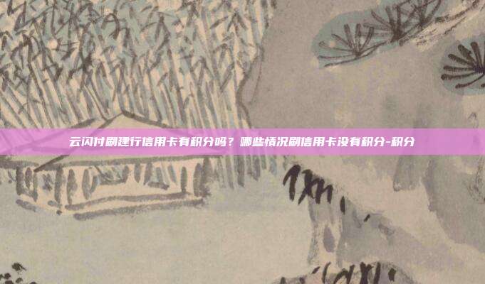 云闪付刷建行信用卡有积分吗？哪些情况刷信用卡没有积分-积分