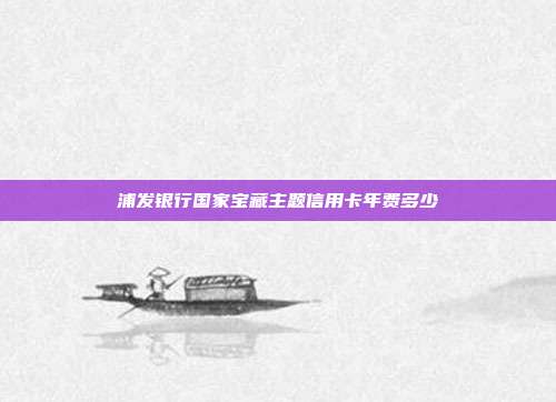 浦发银行国家宝藏主题信用卡年费多少