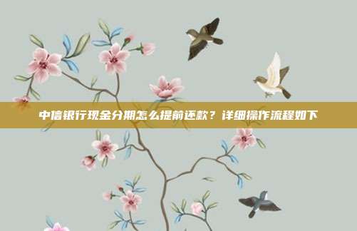 中信银行现金分期怎么提前还款？详细操作流程如下