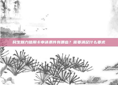 民生魅力信用卡申请条件有哪些？需要满足什么要求