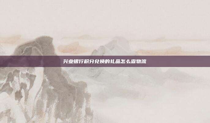 兴业银行积分兑换的礼品怎么查物流