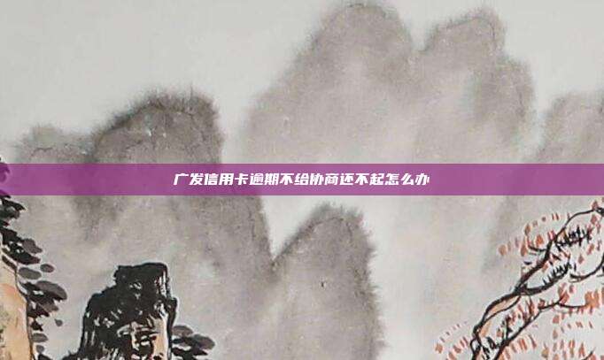 广发信用卡逾期不给协商还不起怎么办