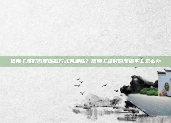 信用卡临时额度还款方式有哪些？信用卡临时额度还不上怎么办