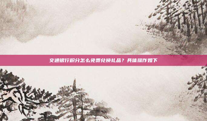交通银行积分怎么免费兑换礼品？具体操作如下