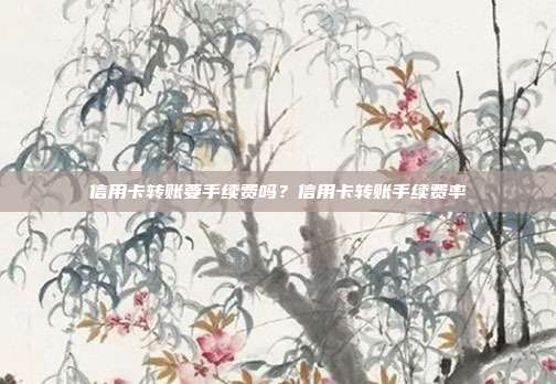 信用卡转账要手续费吗？信用卡转账手续费率