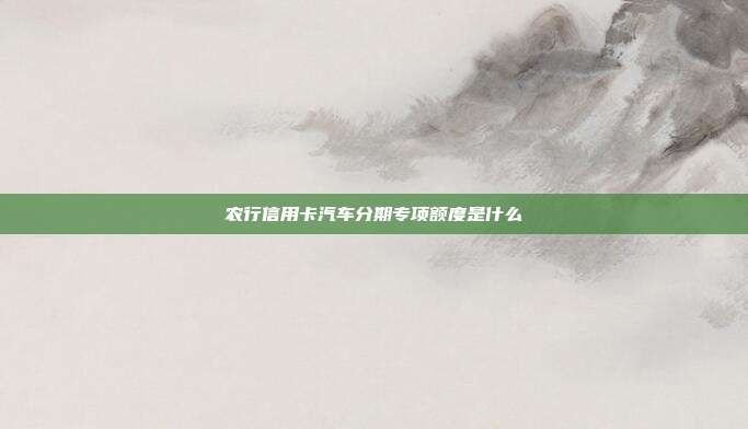 农行信用卡汽车分期专项额度是什么