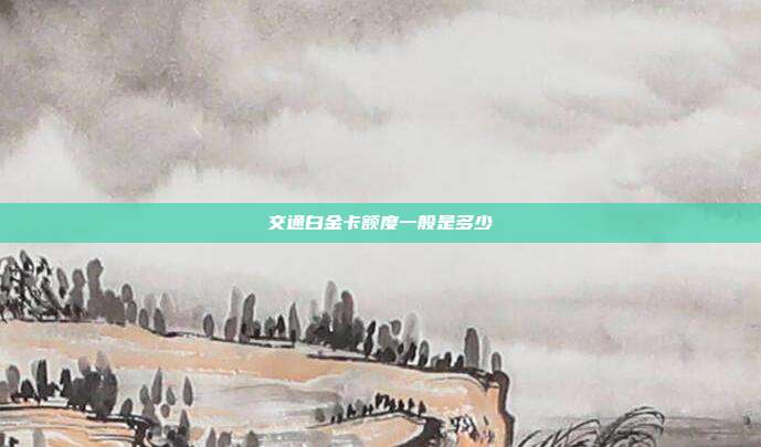 交通白金卡额度一般是多少