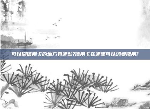 可以刷信用卡的地方有哪些?信用卡在哪里可以消费使用?