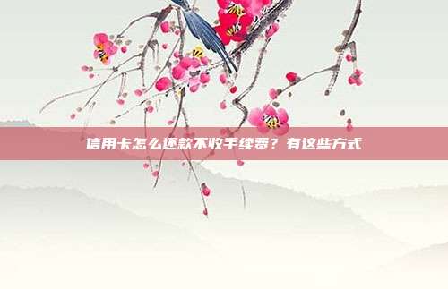 信用卡怎么还款不收手续费？有这些方式