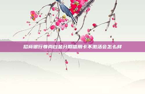 招商银行尊尚白金分期信用卡不激活会怎么样